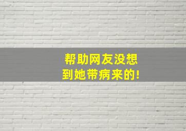 帮助网友,没想到她带病来的!