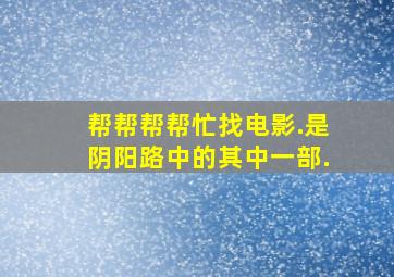 帮帮帮帮忙找电影.是阴阳路中的其中一部.