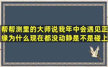 帮帮测里的大师说我年中会遇见正缘为什么现在都没动静(是不是碰上