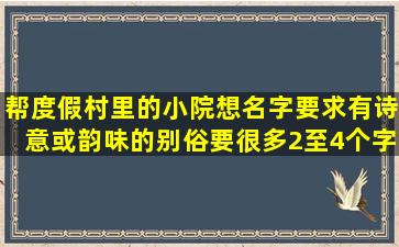 帮度假村里的小院想名字,要求有诗意或韵味的,别俗,要很多,2至4个字