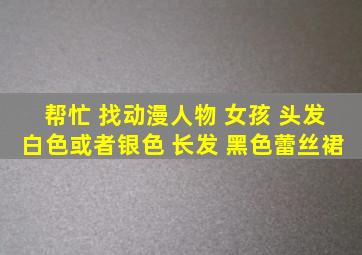 帮忙 找动漫人物 女孩 头发白色或者银色 长发 黑色蕾丝裙