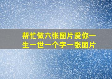 帮忙做六张图片爱你一生一世一个字一张图片