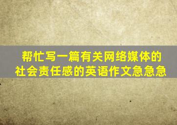 帮忙写一篇有关网络媒体的社会责任感的英语作文,急急急