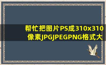 帮忙把图片PS成310x310像素,JPG、JPEG、PNG格式,大小不超过1M...