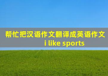 帮忙把汉语作文翻译成英语作文 i like sports