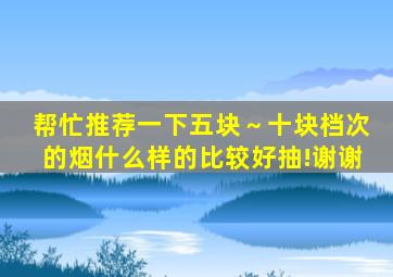 帮忙推荐一下五块～十块档次的烟什么样的比较好抽!谢谢