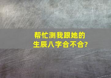 帮忙测我跟她的生辰八字合不合?