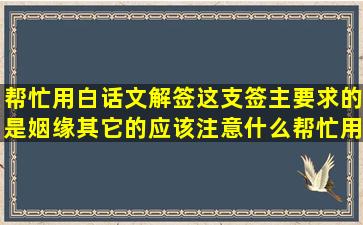 帮忙用白话文解签这支签,主要求的是姻缘,其它的应该注意什么,帮忙用...