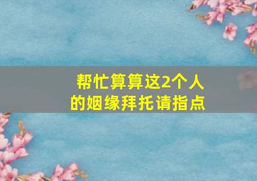 帮忙算算这2个人的姻缘拜托请指点