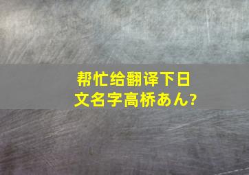 帮忙给翻译下日文名字高桥あん?
