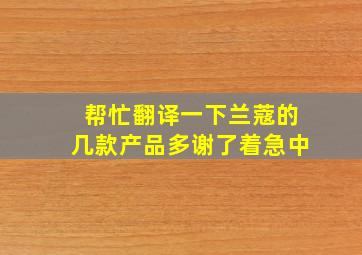 帮忙翻译一下兰蔻的几款产品,多谢了,着急中