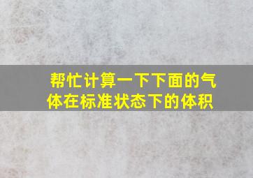 帮忙计算一下下面的气体在标准状态下的体积 