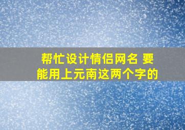 帮忙设计情侣网名 要能用上元、南这两个字的