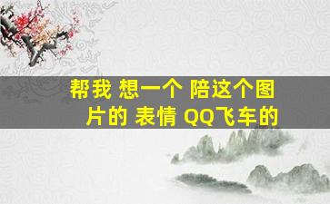 帮我 想一个 陪这个图片的 表情 QQ飞车的