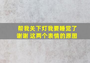 帮我关下灯我要睡觉了谢谢 这两个表情的原图