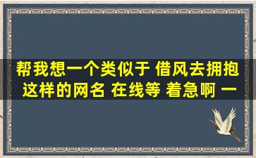 帮我想一个类似于 借风去拥抱 这样的网名 在线等 着急啊 一定要相似