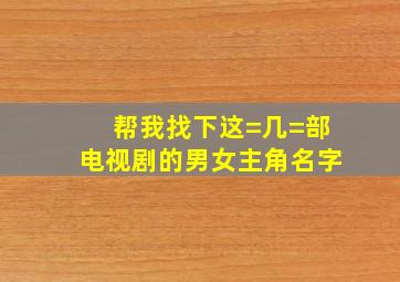 帮我找下这=几=部电视剧的男女主角名字