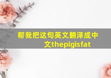 帮我把这句英文翻泽成中文thepigisfat