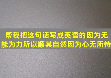 帮我把这句话写成英语的因为无能为力所以顺其自然因为心无所恃