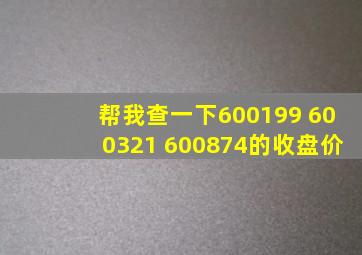 帮我查一下600199 600321 600874的收盘价