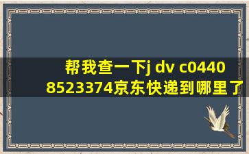 帮我查一下j dv c04408523374京东快递到哪里了?