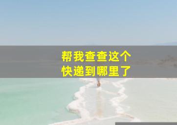 帮我查查这个快递到哪里了