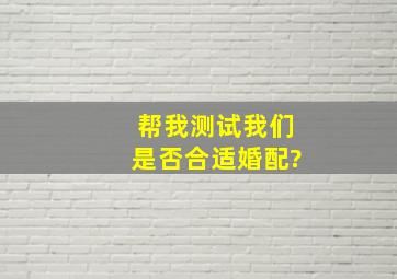 帮我测试我们是否合适婚配?