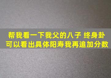 帮我看一下我父的八子, 终身卦, 可以看出具体阳寿。我再追加分数。