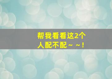 帮我看看这2个人配不配～～!