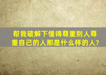 帮我破解下懂得尊重别人尊重自己的人那是什么样的人?