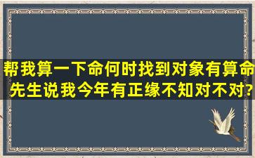 帮我算一下命,何时找到对象,有算命先生说我今年有正缘,不知对不对?