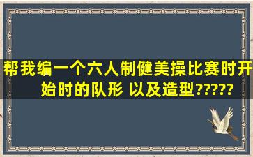 帮我编一个六人制健美操比赛时开始时的队形 以及造型????????