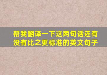 帮我翻译一下这两句话,还有没有比之更标准的英文句子