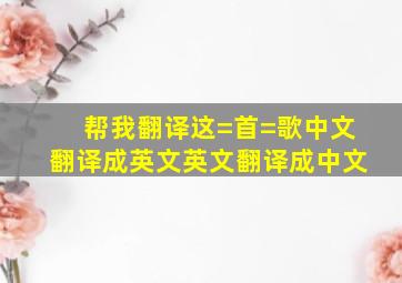 帮我翻译这=首=歌,中文翻译成英文,英文翻译成中文