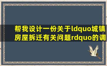 帮我设计一份关于“城镇房屋拆迁有关问题”的调查问卷。好的话有...