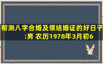 帮测八字合婚及领结婚证的好日子:男 农历1978年3月初6 女:农历1983...