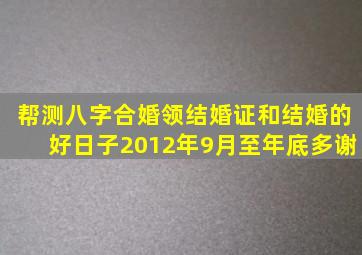 帮测八字合婚领结婚证和结婚的好日子,2012年9月至年底,多谢