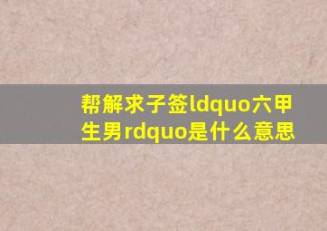 帮解求子签“六甲生男”是什么意思