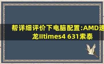 帮详细评价下电脑配置:AMD速龙II×4 631索泰ZTA55金钻版M1D...