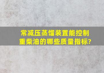 常减压蒸馏装置能控制重柴油的哪些质量指标?