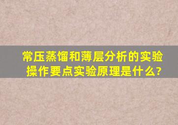 常压蒸馏和薄层分析的实验操作要点,实验原理是什么?