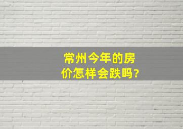 常州今年的房价怎样,会跌吗?