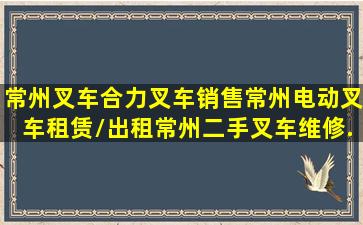 常州叉车,合力叉车销售,常州电动叉车租赁/出租,常州二手叉车维修...