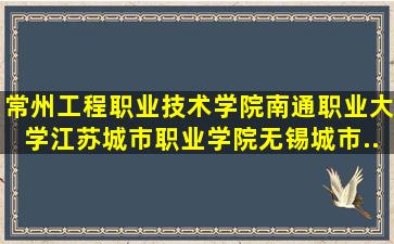 常州工程职业技术学院、南通职业大学、江苏城市职业学院、无锡城市...