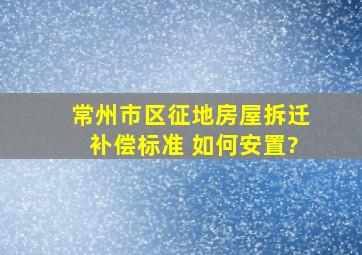 常州市区征地房屋拆迁补偿标准 如何安置?