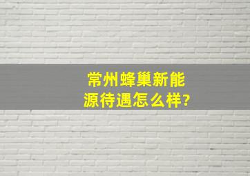 常州蜂巢新能源待遇怎么样?