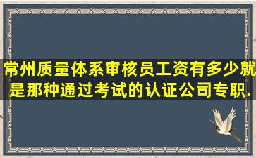 常州质量体系审核员工资有多少(就是那种通过考试的认证公司专职...