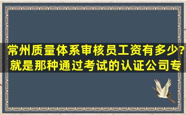 常州质量体系审核员工资有多少? 就是那种通过考试的认证公司专职...