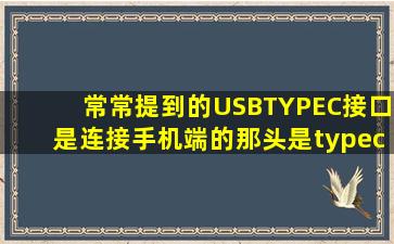 常常提到的USBTYPEC接口是连接手机端的那头是typec吗?