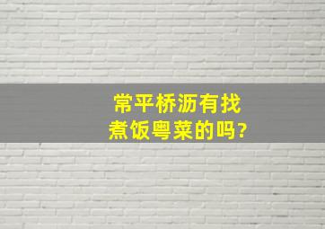 常平桥沥有找煮饭粤菜的吗?